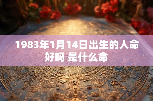 1983年1月14日出生的人命好吗 是什么命 1983年1月14日出生的人命好吗 是什么命