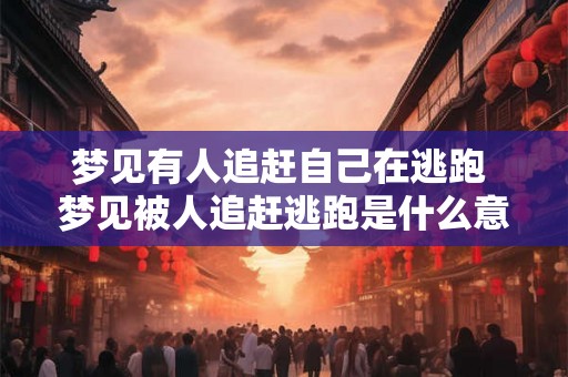 梦见有人追赶自己在逃跑 梦见被人追赶逃跑是什么意思