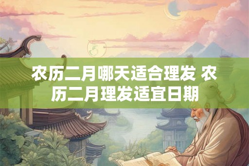 农历二月哪天适合理发 农历二月理发适宜日期 农历二月哪天适合理发 农历二月理发适宜日期