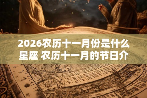 2026农历十一月份是什么星座 农历十一月的节日介绍