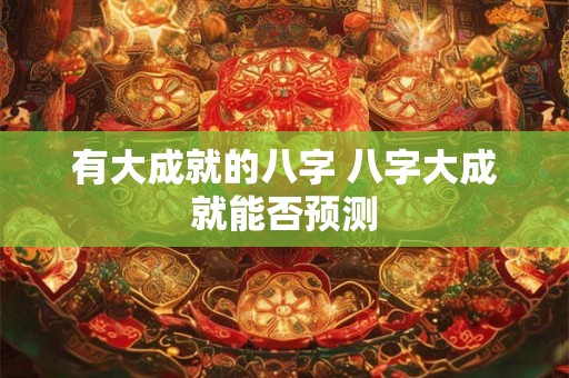 有大成就的八字 八字大成就能否预测 有大成就的八字 八字大成就能否预测