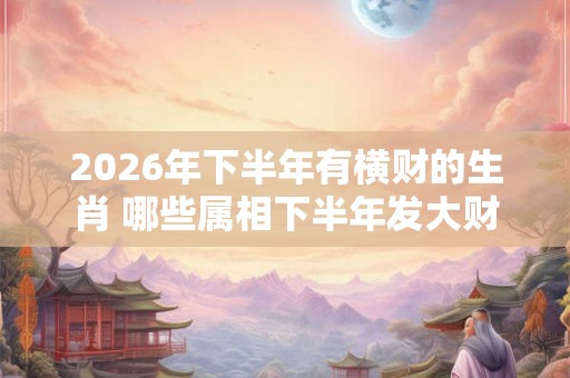 2026年下半年有横财的生肖 哪些属相下半年发大财