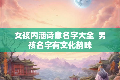 女孩内涵诗意名字大全  男孩名字有文化韵味