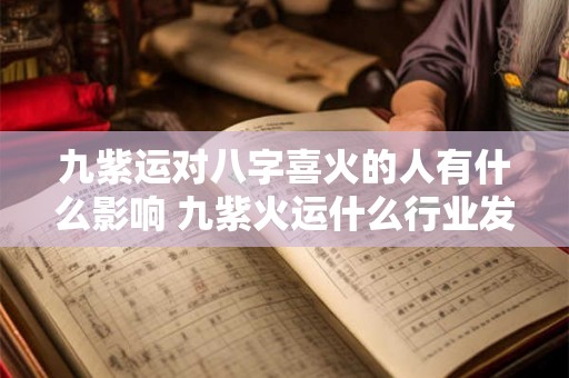 九紫运对八字喜火的人有什么影响 九紫火运什么行业发展好