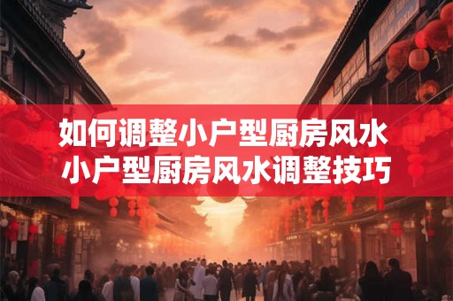 如何调整小户型厨房风水 小户型厨房风水调整技巧