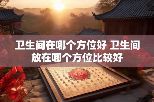 卫生间在哪个方位好 卫生间放在哪个方位比较好