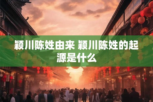 颖川陈姓由来 颖川陈姓的起源是什么