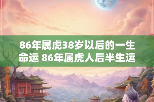 86年属虎38岁以后的一生命运 86年属虎人后半生运势如何