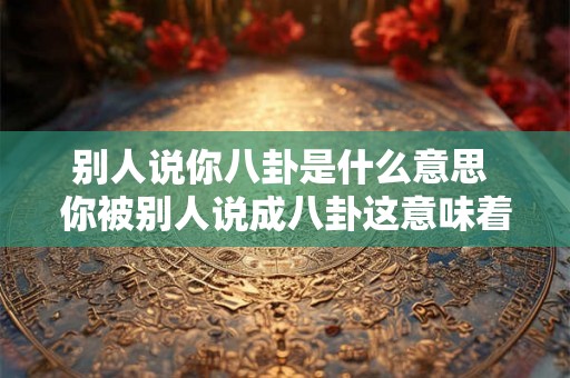 别人说你八卦是什么意思 你被别人说成八卦这意味着什么