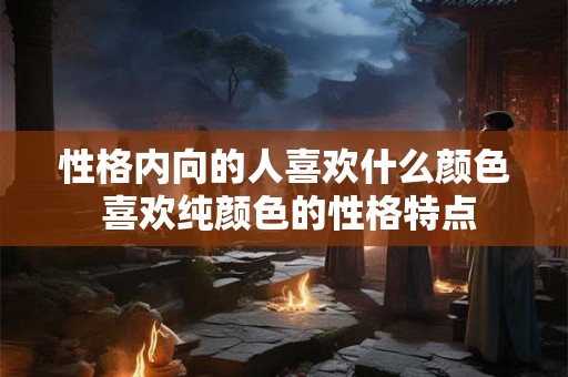 性格内向的人喜欢什么颜色 喜欢纯颜色的性格特点