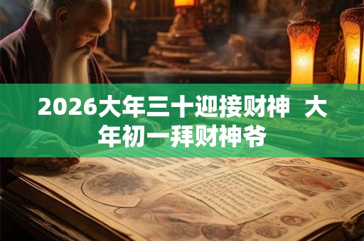 2026大年三十迎接财神 大年初一拜财神爷 2026大年三十迎接财神 大年初一拜财神爷