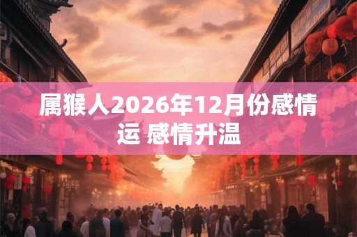 属猴人2026年12月份感情运 感情升温