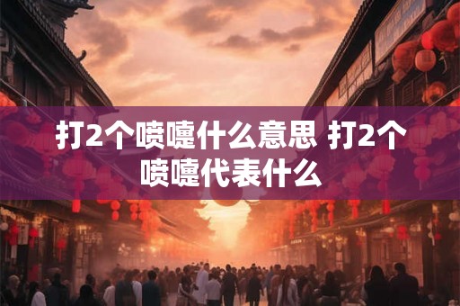打2个喷嚏什么意思 打2个喷嚏代表什么