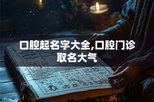 口腔起名字大全,口腔门诊取名大气