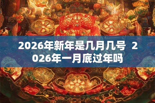 2026年新年是几月几号  2026年一月底过年吗