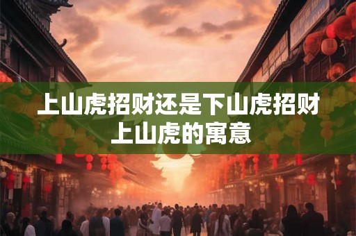 上山虎招财还是下山虎招财 上山虎的寓意