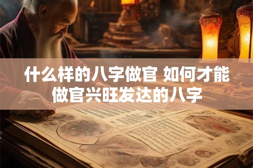 什么样的八字做官 如何才能做官兴旺发达的八字 什么样的八字做官 如何才能做官兴旺发达的八字