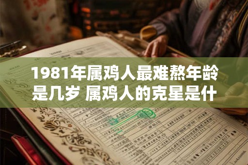 1981年属鸡人最难熬年龄是几岁 属鸡人的克星是什么属相 1981年属鸡人最难熬年龄是几岁 属鸡人的克星是什么属相