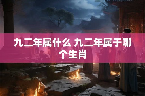 九二年属什么 九二年属于哪个生肖