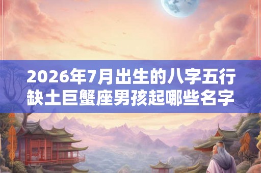 2026年7月出生的八字五行缺土巨蟹座男孩起哪些名字好