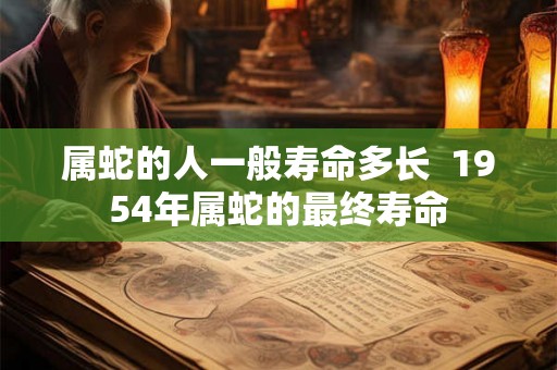属蛇的人一般寿命多长  1954年属蛇的最终寿命