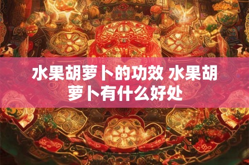 水果胡萝卜的功效 水果胡萝卜有什么好处
