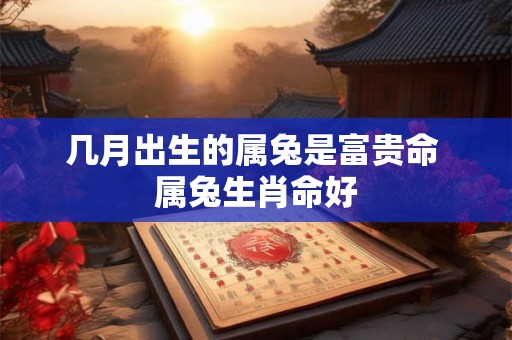 几月出生的属兔是富贵命 属兔生肖命好