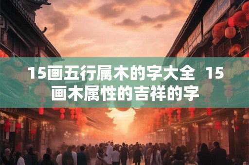 15画五行属木的字大全  15画木属性的吉祥的字