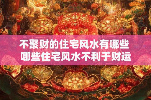 不聚财的住宅风水有哪些 哪些住宅风水不利于财运