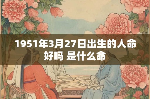 1951年3月27日出生的人命好吗 是什么命