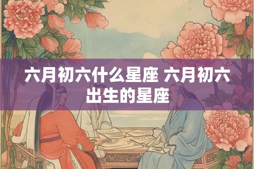 六月初六什么星座 六月初六出生的星座