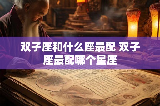 双子座和什么座最配 双子座最配哪个星座 双子座和什么座最配 双子座最配哪个星座