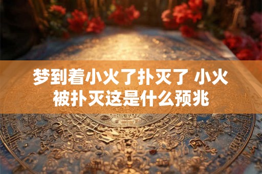 梦到着小火了扑灭了 小火被扑灭这是什么预兆