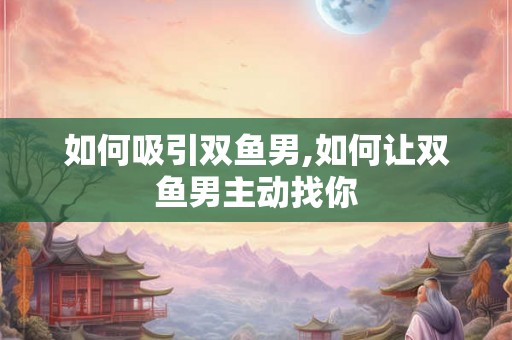 如何吸引双鱼男,如何让双鱼男主动找你