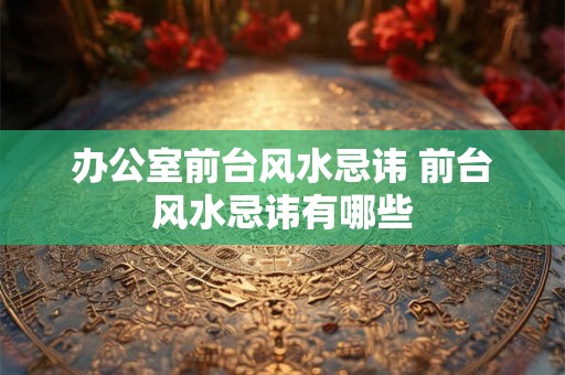 办公室前台风水忌讳 前台风水忌讳有哪些 办公室前台风水忌讳 前台风水忌讳有哪些