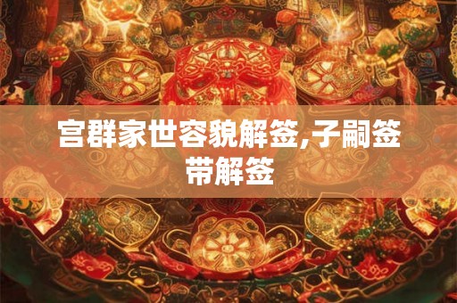 宫群家世容貌解签,子嗣签带解签