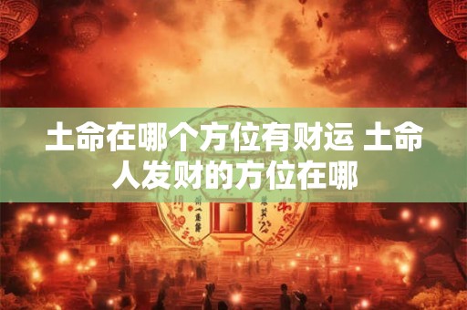 土命在哪个方位有财运 土命人发财的方位在哪