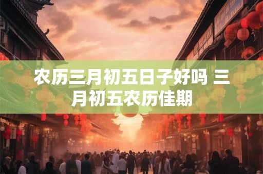 农历三月初五日子好吗 三月初五农历佳期