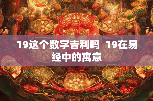 19这个数字吉利吗  19在易经中的寓意