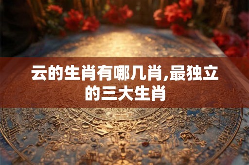 云的生肖有哪几肖,最独立的三大生肖