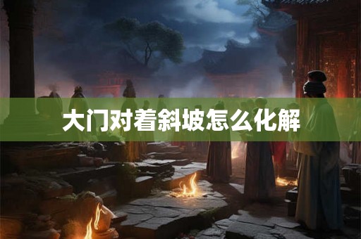 大门对着斜坡怎么化解