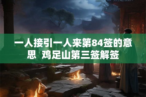一人接引一人来第84签的意思 鸡足山第三签解签 一人接引一人来第84签的意思 鸡足山第三签解签