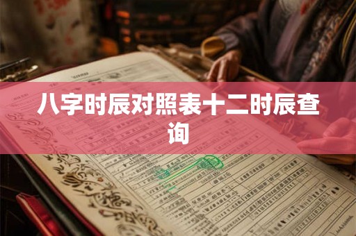 八字时辰对照表十二时辰查询