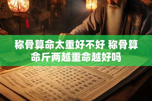 称骨算命太重好不好 称骨算命斤两越重命越好吗