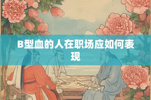 B型血的人在职场应如何表现 B型血的人在职场应如何表现