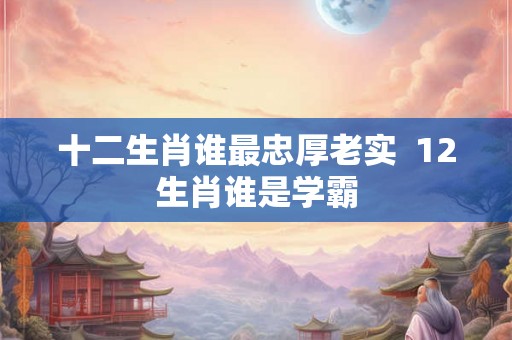 十二生肖谁最忠厚老实  12生肖谁是学霸