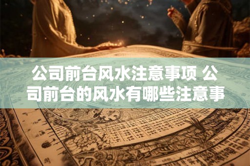 公司前台风水注意事项 公司前台的风水有哪些注意事项