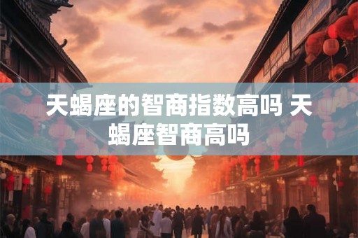天蝎座的智商指数高吗 天蝎座智商高吗
