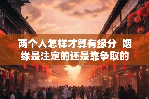 两个人怎样才算有缘分 姻缘是注定的还是靠争取的 两个人怎样才算有缘分 姻缘是注定的还是靠争取的