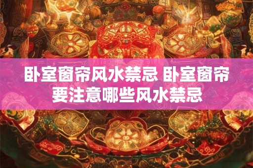 卧室窗帘风水禁忌 卧室窗帘要注意哪些风水禁忌